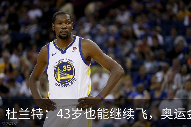 杜兰特：43岁也能继续飞，奥运金牌等着你！